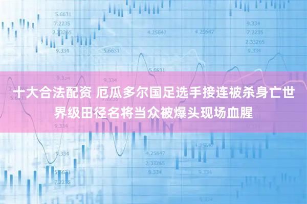十大合法配资 厄瓜多尔国足选手接连被杀身亡世界级田径名将当众被爆头现场血腥