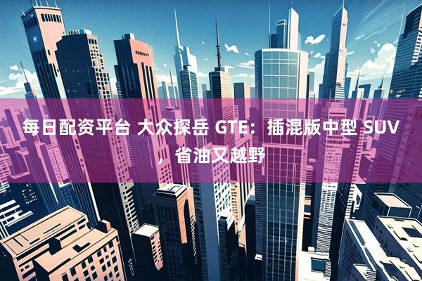 每日配资平台 大众探岳 GTE：插混版中型 SUV，省油又越野