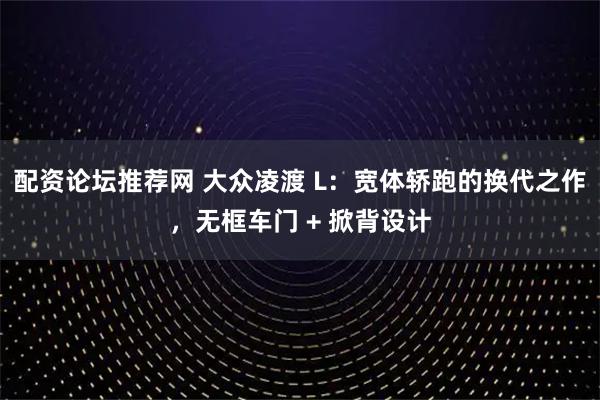 配资论坛推荐网 大众凌渡 L：宽体轿跑的换代之作，无框车门 + 掀背设计