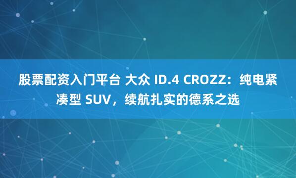 股票配资入门平台 大众 ID.4 CROZZ：纯电紧凑型 SUV，续航扎实的德系之选
