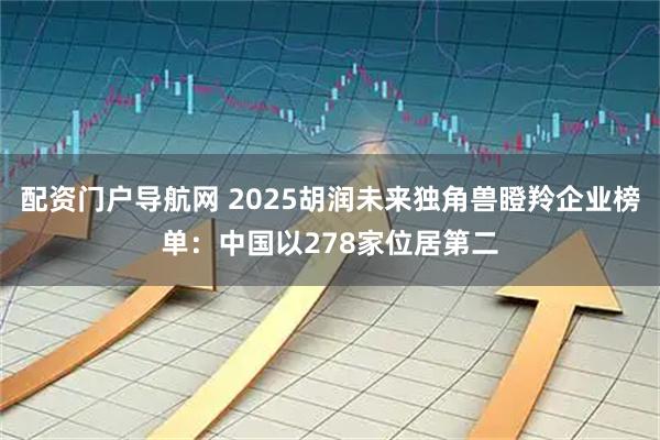 配资门户导航网 2025胡润未来独角兽瞪羚企业榜单：中国以278家位居第二