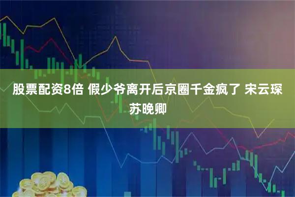 股票配资8倍 假少爷离开后京圈千金疯了 宋云琛苏晚卿