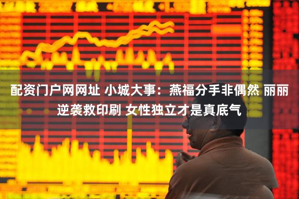 配资门户网网址 小城大事：燕福分手非偶然 丽丽逆袭救印刷 女性独立才是真底气