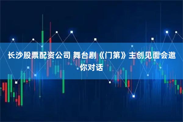长沙股票配资公司 舞台剧《门第》主创见面会邀你对话