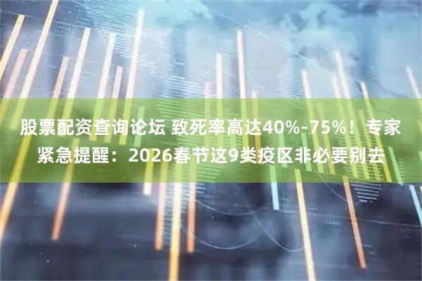 股票配资查询论坛 致死率高达40%-75%！专家紧急提醒：2026春节这9类疫区非必要别去
