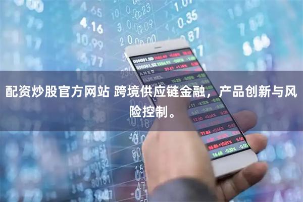 配资炒股官方网站 跨境供应链金融，产品创新与风险控制。