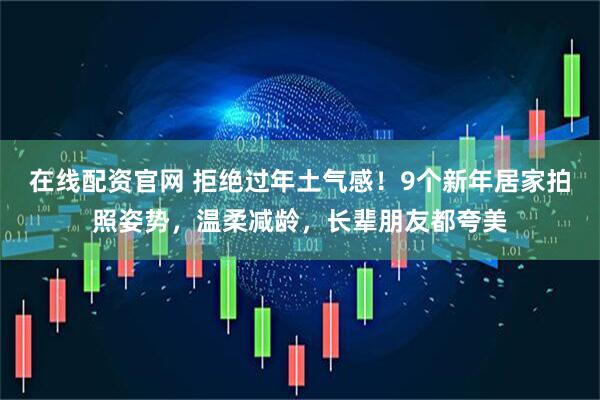 在线配资官网 拒绝过年土气感！9个新年居家拍照姿势，温柔减龄，长辈朋友都夸美