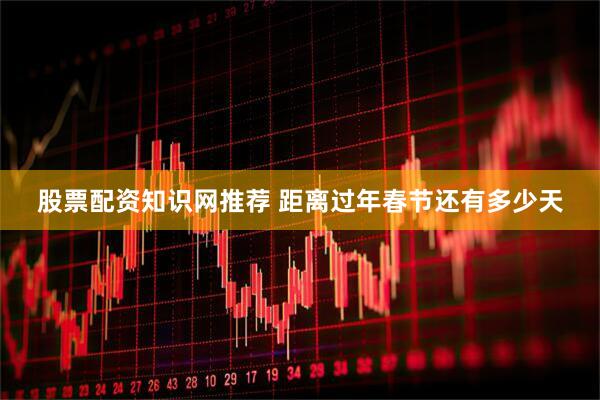 股票配资知识网推荐 距离过年春节还有多少天