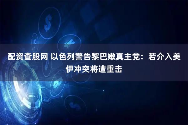 配资查股网 以色列警告黎巴嫩真主党：若介入美伊冲突将遭重击