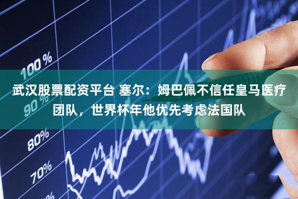 武汉股票配资平台 塞尔：姆巴佩不信任皇马医疗团队，世界杯年他优先考虑法国队
