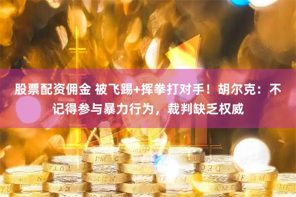 股票配资佣金 被飞踢+挥拳打对手！胡尔克：不记得参与暴力行为，裁判缺乏权威