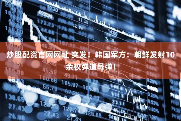 炒股配资官网网址 突发！韩国军方：朝鲜发射10余枚弹道导弹！