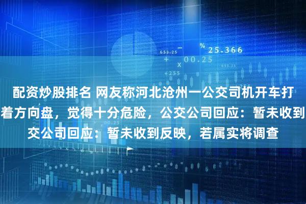 配资炒股排名 网友称河北沧州一公交司机开车打游戏，仅用小臂支撑着方向盘，觉得十分危险，公交公司回应：暂未收到反映，若属实将调查