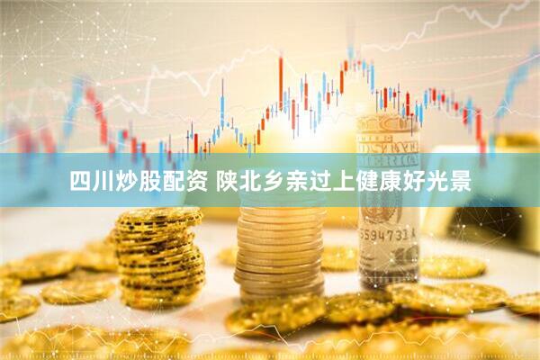 四川炒股配资 陕北乡亲过上健康好光景