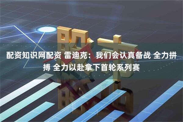 配资知识网配资 雷迪克：我们会认真备战 全力拼搏 全力以赴拿下首轮系列赛