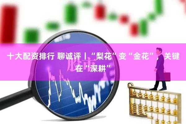 十大配资排行 聊诚评丨“梨花”变“金花”，关键在“深耕”