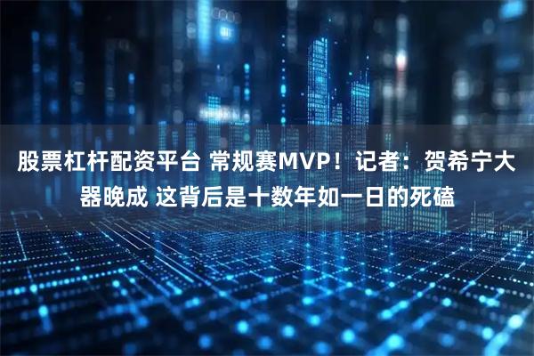 股票杠杆配资平台 常规赛MVP！记者：贺希宁大器晚成 这背后是十数年如一日的死磕