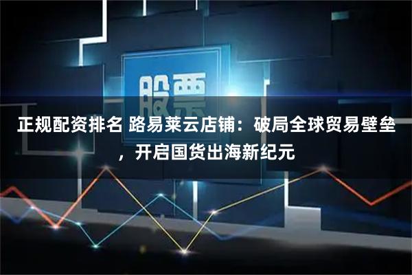 正规配资排名 路易莱云店铺：破局全球贸易壁垒，开启国货出海新纪元