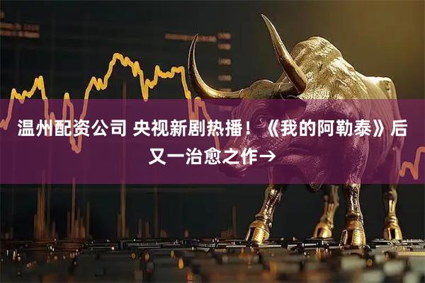 温州配资公司 央视新剧热播！《我的阿勒泰》后又一治愈之作→