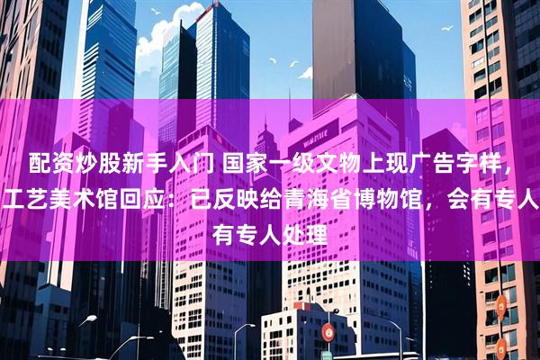 配资炒股新手入门 国家一级文物上现广告字样，中国工艺美术馆回应：已反映给青海省博物馆，会有专人处理