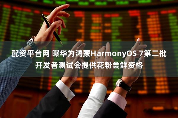 配资平台网 曝华为鸿蒙HarmonyOS 7第二批开发者测试会提供花粉尝鲜资格
