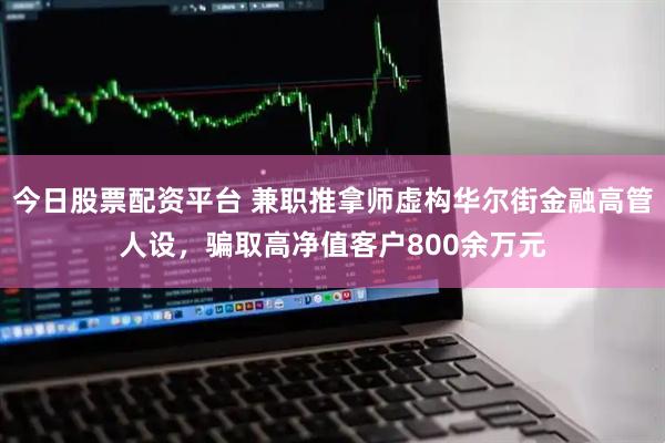 今日股票配资平台 兼职推拿师虚构华尔街金融高管人设，骗取高净值客户800余万元