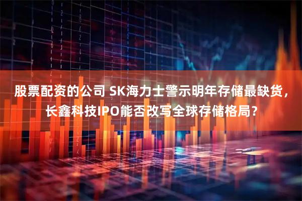 股票配资的公司 SK海力士警示明年存储最缺货，长鑫科技IPO能否改写全球存储格局？