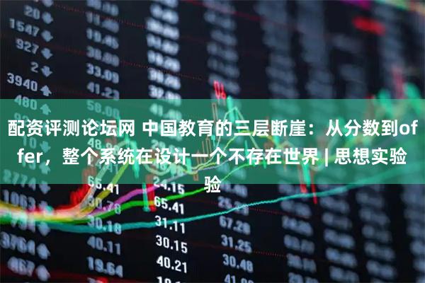 配资评测论坛网 中国教育的三层断崖：从分数到offer，整个系统在设计一个不存在世界 | 思想实验