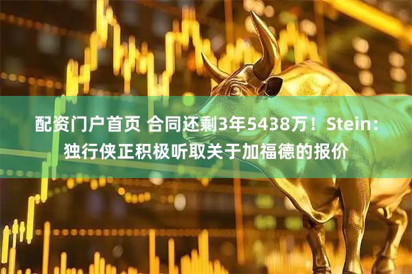 配资门户首页 合同还剩3年5438万！Stein：独行侠正积极听取关于加福德的报价
