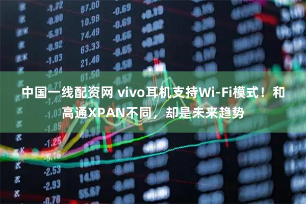 中国一线配资网 vivo耳机支持Wi-Fi模式！和高通XPAN不同，却是未来趋势