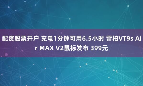 配资股票开户 充电1分钟可用6.5小时 雷柏VT9s Air MAX V2鼠标发布 399元