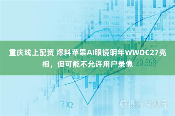 重庆线上配资 爆料苹果AI眼镜明年WWDC27亮相，但可能不允许用户录像