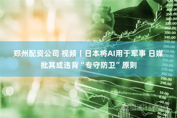 郑州配资公司 视频丨日本将AI用于军事 日媒批其或违背“专守防卫”原则