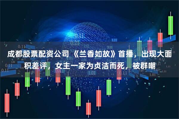 成都股票配资公司 《兰香如故》首播，出现大面积差评，女主一家为贞洁而死，被群嘲